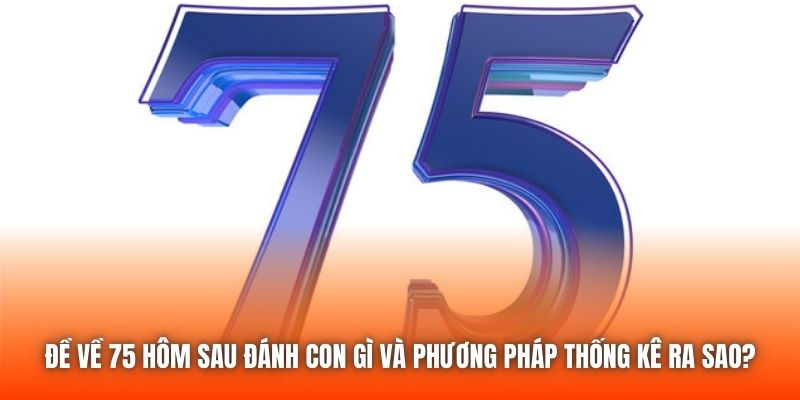 Đề về 75 hôm sau đánh con gì và phương pháp thống kê ra sao?